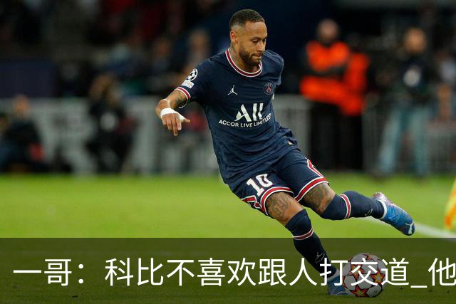 一哥：科比不喜欢跟人打交道 他真正尊重的只有一个人就是欧文